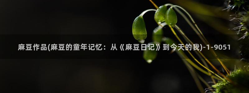 麻豆作品：麻豆作品(麻豆的童年记忆：从《麻豆日记》到今天的我