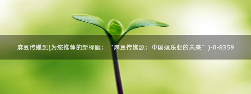 麻豆.com：麻豆传媒源(为您推荐的新标题：“麻豆传媒源：中
